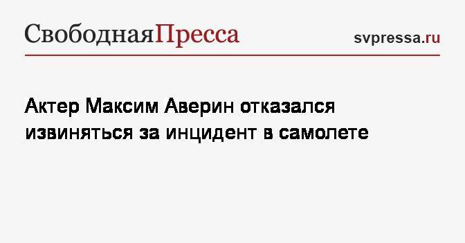 Максим Аверин - Актер Максим Аверин отказался извиняться за инцидент в самолете - svpressa.ru - Москва - Барнаул