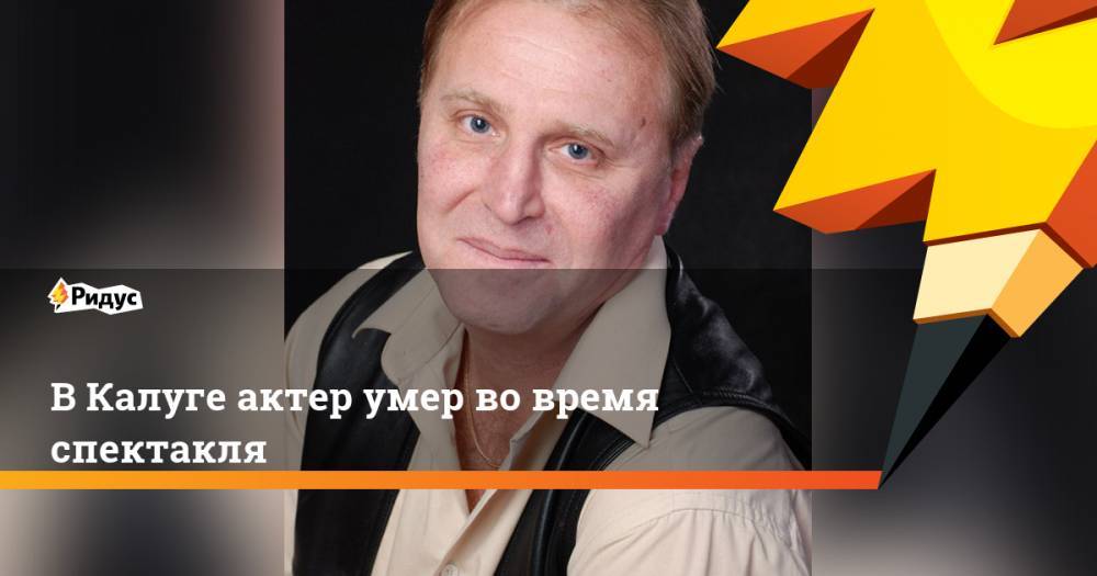 Андрей Семенов - В Калуге актер умер во время спектакля - ridus.ru - Калуга