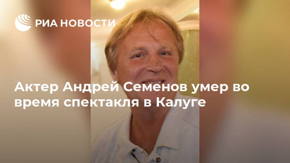 Андрей Семенов - В Калуге актер умер во время спектакля - ria.ru - Москва