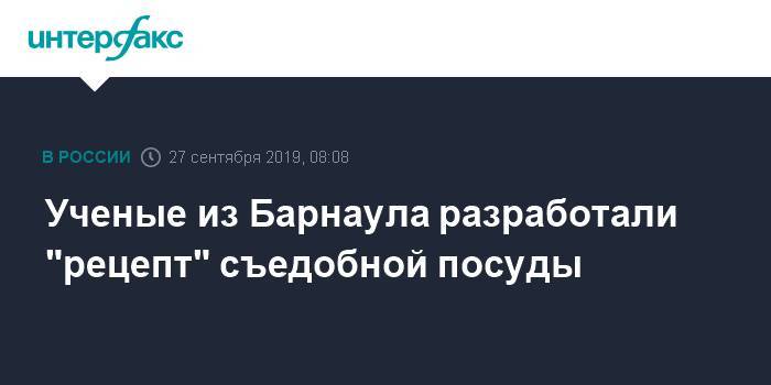 Ученые из Барнаула разработали "рецепт" съедобной посуды - interfax.ru - Москва - Барнаул - Алтайский край