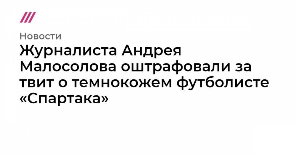 Журналиста Андрея Малосолова оштрафовали за твит о темнокожем футболисте «Спартака» - tvrain.ru - Россия