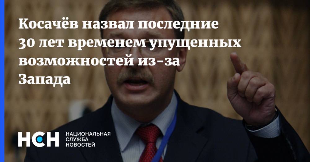 Константин Косачев - Косачёв назвал последние 30 лет временем упущенных возможностей из-за Запада - nsn.fm - Россия - США - Украина