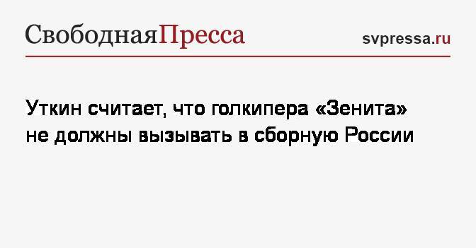 Василий Уткин - Андрей Лунев - Уткин считает, что голкипера «Зенита» не должны вызывать в сборную России - svpressa.ru - Москва - Россия - Санкт-Петербург