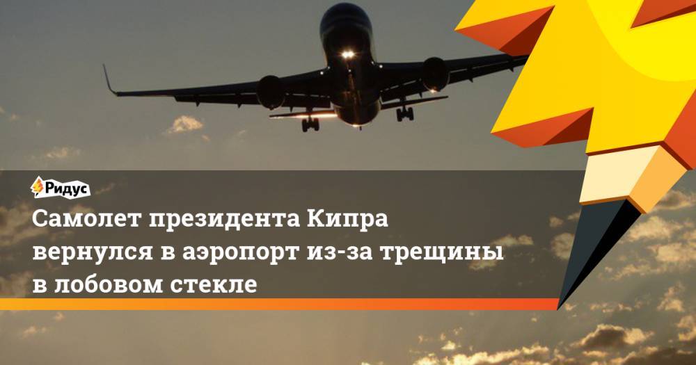 Никос Анастасиадис - Самолет президента Кипра вернулся в аэропорт из-за трещины в лобовом стекле - ridus.ru - Лондон - Нью-Йорк - Кипр