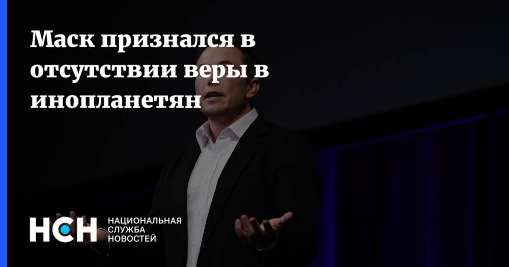 Илон Маск - Маск признался в отсутствии веры в инопланетян - nsn.fm