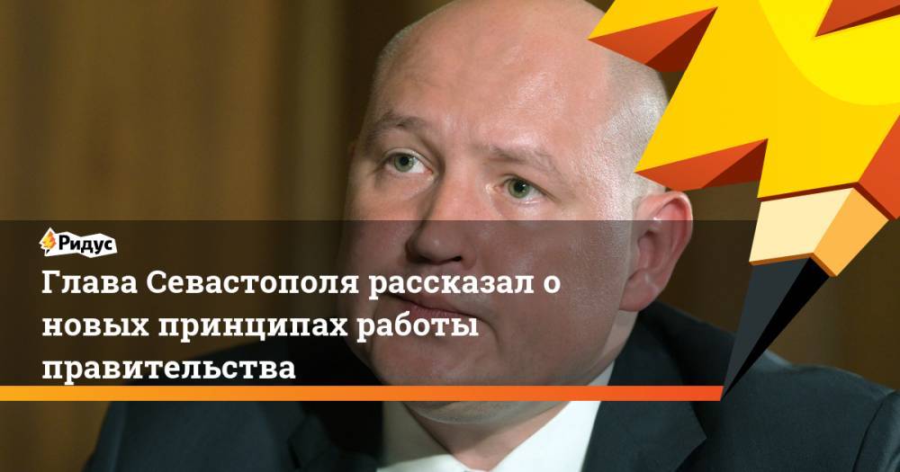 Михаил Развожаев - Глава Севастополя рассказал о новых принципах работы правительства - ridus.ru - Севастополь