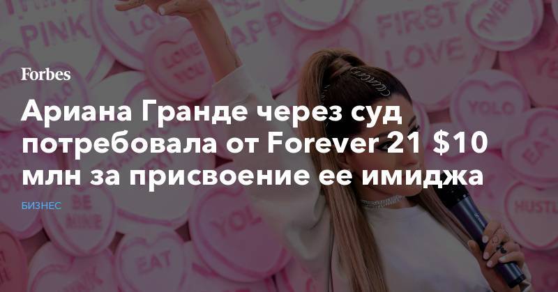 Ариан Гранд - Ариана Гранде через суд потребовала от Forever 21 $10 млн за присвоение ее имиджа - forbes.ru - США