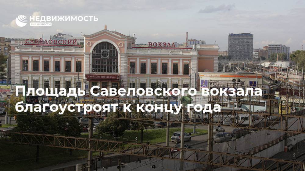 Площадь Савеловского вокзала благоустроят к концу года - realty.ria.ru - Москва - Москва - Благоустройство