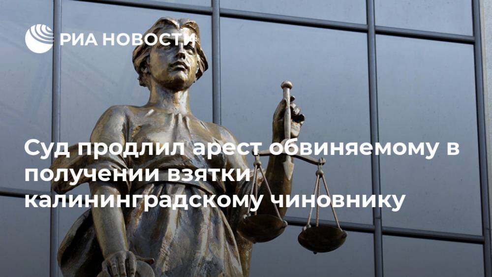 Суд продлил арест обвиняемому в получении взятки калининградскому чиновнику - ria.ru - Калининград - Калининградская обл.