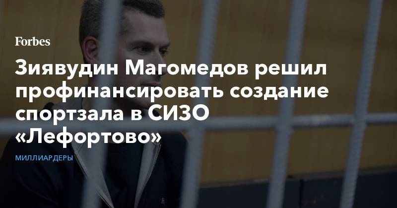 Иван Мельников - Зиявудин Магомедов решил профинансировать создание спортзала в СИЗО «Лефортово» - forbes.ru - Москва