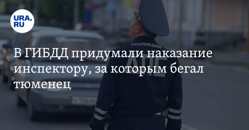 В ГИБДД придумали наказание инспектору, за которым бегал тюменец - ura.news - Тюменская обл.