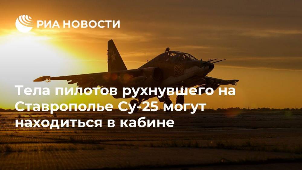 Тела пилотов рухнувшего на Ставрополье Су-25 могут находиться в кабине - ria.ru - Москва - Россия - Ставрополье