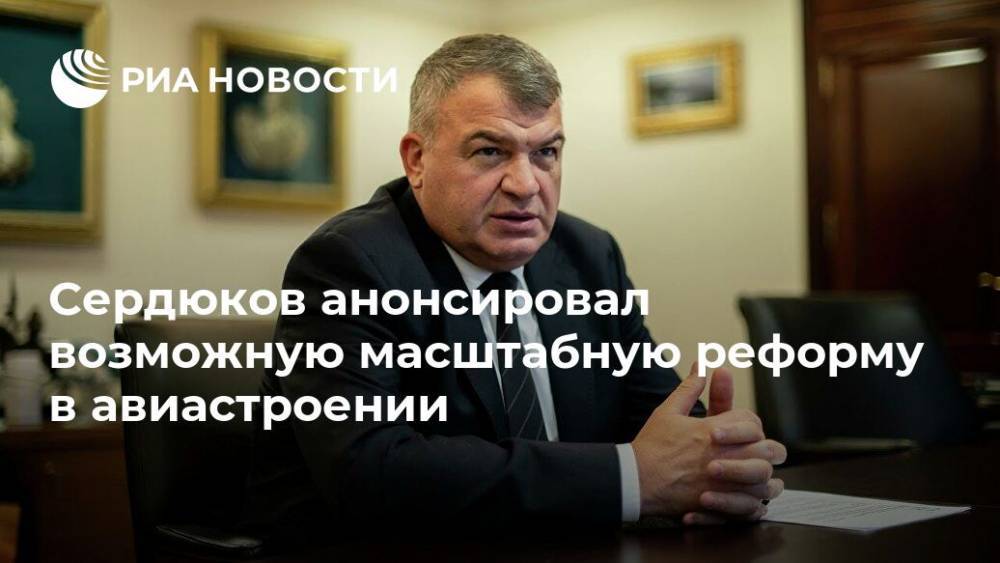 Анатолий Сердюков - Сердюков анонсировал возможную масштабную реформу в авиастроении - ria.ru - Москва