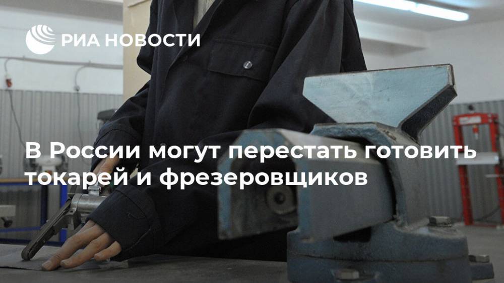 В России могут перестать готовить токарей и фрезеровщиков - ria.ru - Москва