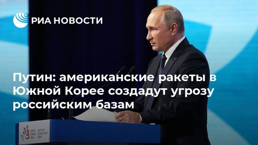 Владимир Путин - Путин: американские ракеты в Южной Корее создадут угрозу российским базам - ria.ru - Южная Корея - США - КНДР - Япония - Владивосток