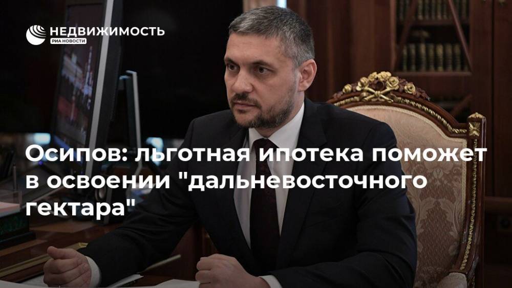 Владимир Путин - Александр Осипов - Осипов: льготная ипотека поможет в освоении "дальневосточного гектара" - realty.ria.ru - Россия - Чита - Дальний Восток - Владимир Путин