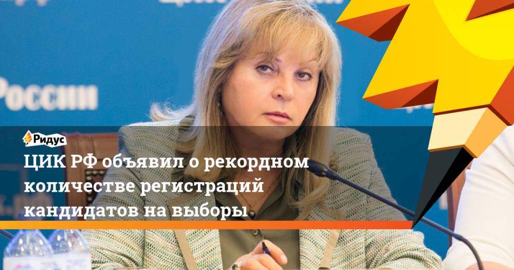 Элла Памфилова - ЦИК РФ объявил о рекордном количестве регистраций кандидатов на выборы - ridus.ru - Россия