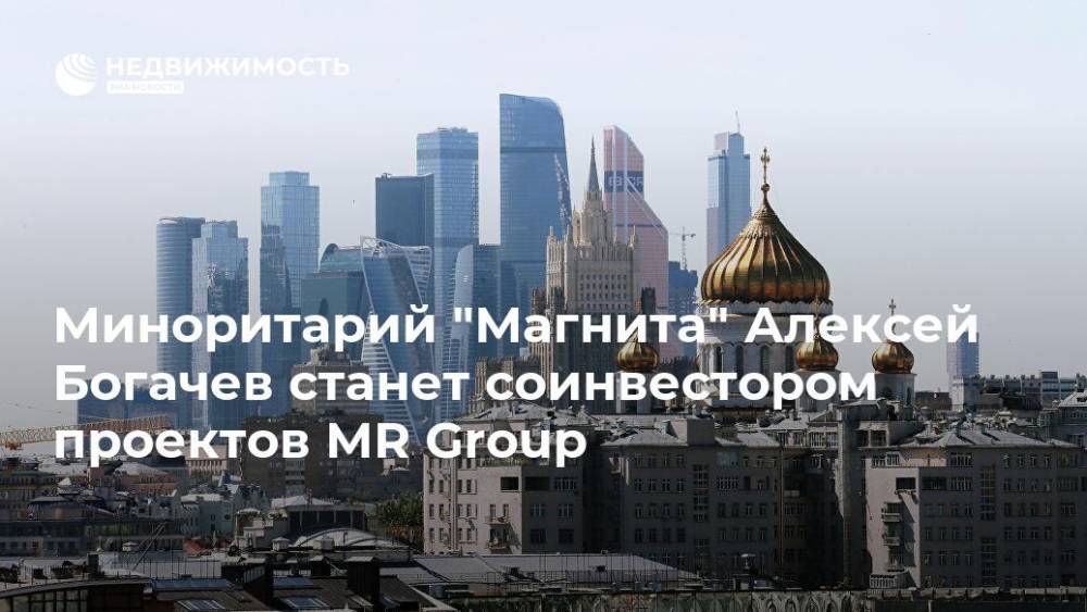 Миноритарий "Магнита" Алексей Богачев станет соинвестором проектов MR Group - realty.ria.ru - Москва - Москва