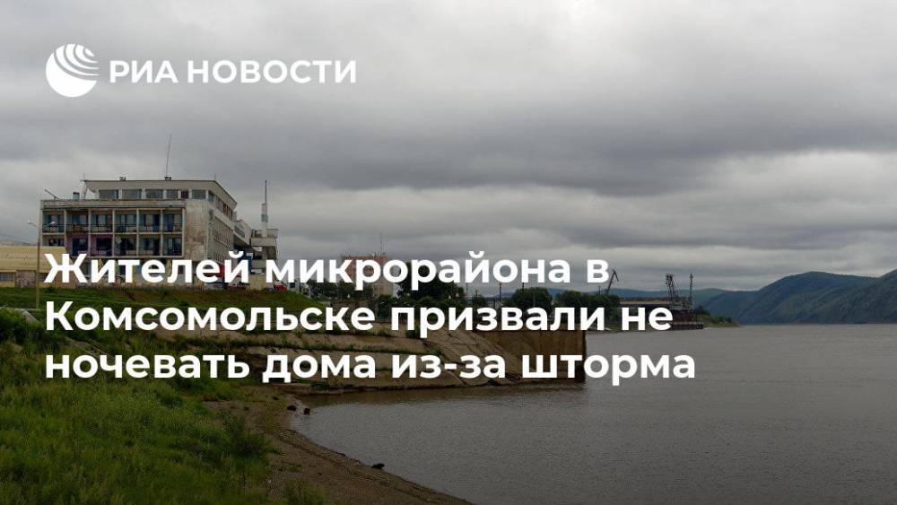 Жителей микрорайона в Комсомольске призвали не ночевать дома из-за шторма - ria.ru - Хабаровск
