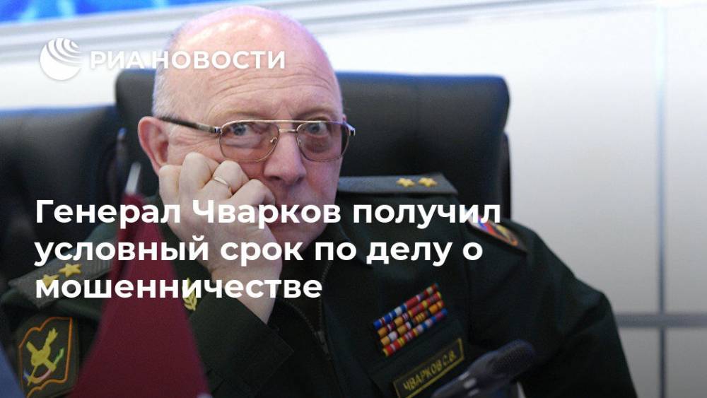 Генерал Чварков получил условный срок по делу о мошенничестве - ria.ru - Москва - Россия