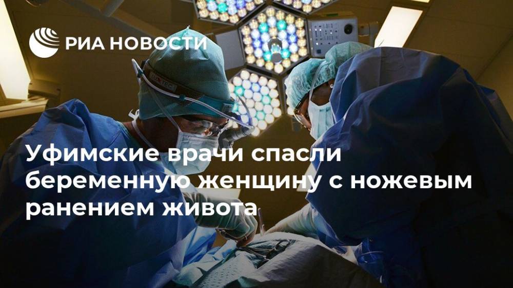 Максим Забелин - Уфимские врачи спасли беременную женщину с ножевым ранением живота - ria.ru - Башкирия - Уфа