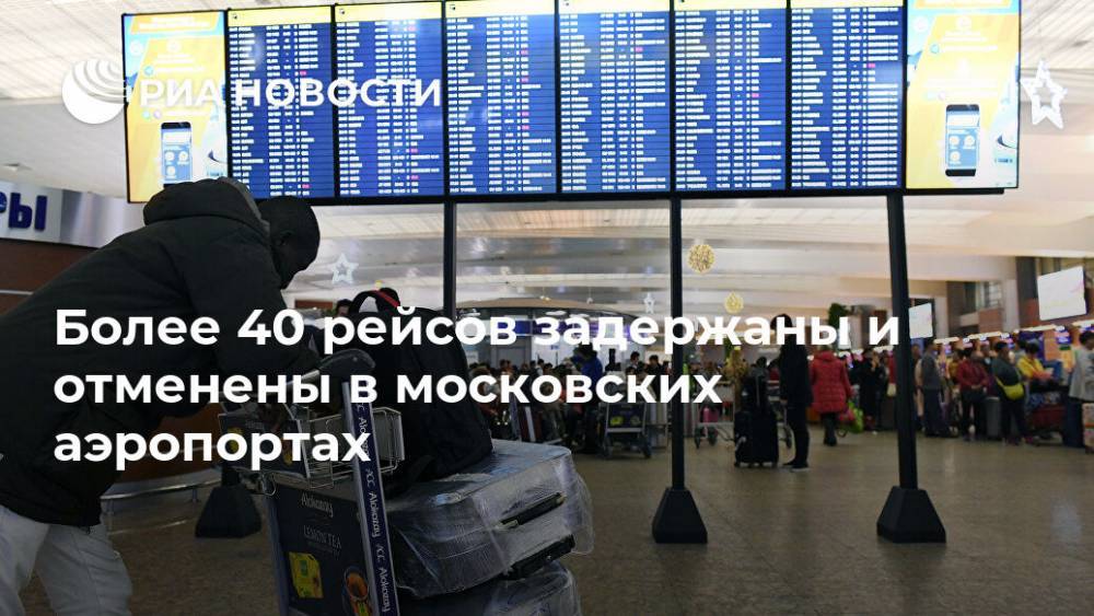 Более 40 рейсов задержаны и отменены в московских аэропортах - ria.ru - Москва