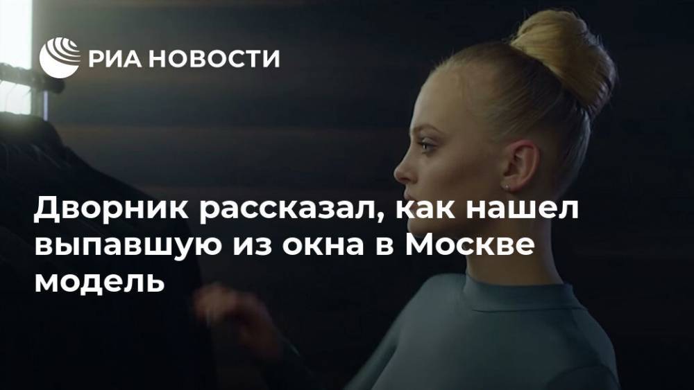 Ксения Пунтус - Дворник рассказал, как нашел выпавшую из окна в Москве модель - ria.ru - Москва