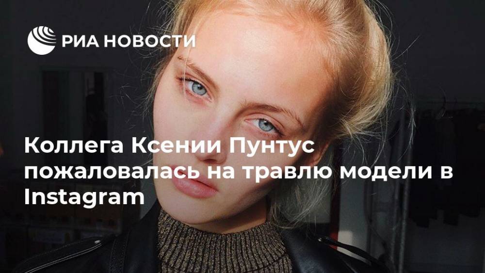 Ксения Пунтус - Коллега Ксении Пунтус пожаловалась на травлю модели в Instagram - ria.ru - Москва