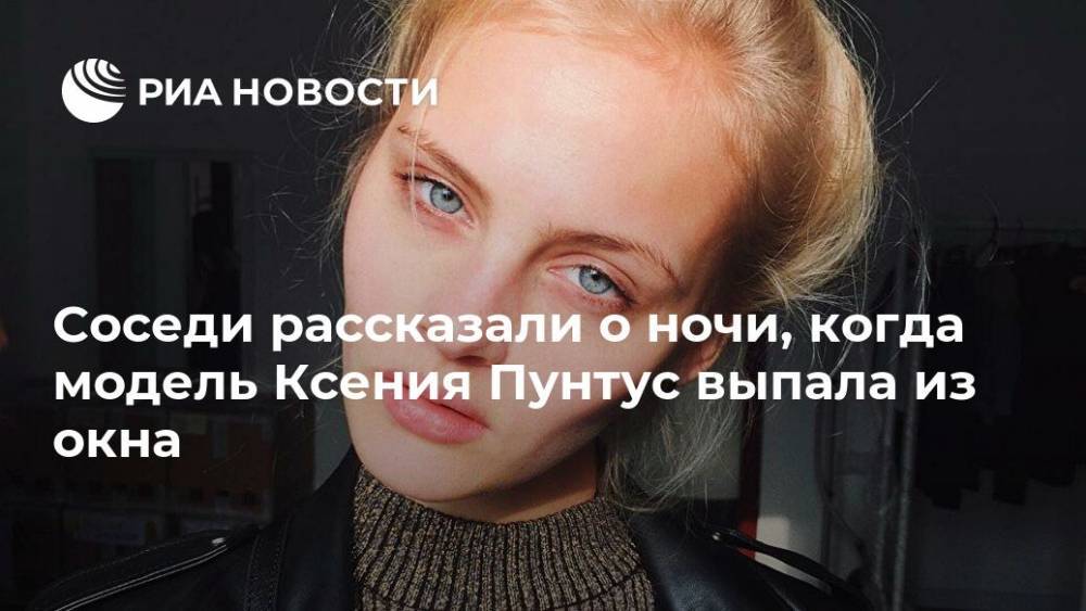 Никита Михалков - Ксения Пунтус - Соседи рассказали о ночи, когда модель Ксения Пунтус выпала из окна - ria.ru - Москва
