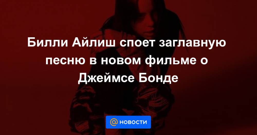 Джеймс Бонд - Вильям Айлиш - Билли Айлиш споет заглавную песню в новом фильме о Джеймсе Бонде - news.mail.ru