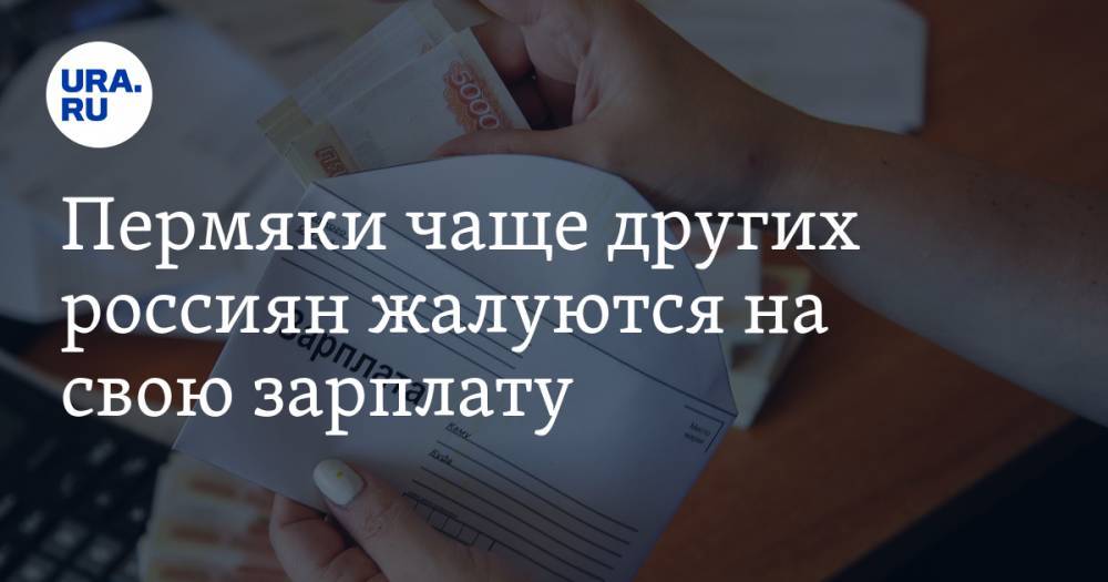 Пермяки чаще других россиян жалуются на свою зарплату - ura.news - Россия - Прикамье