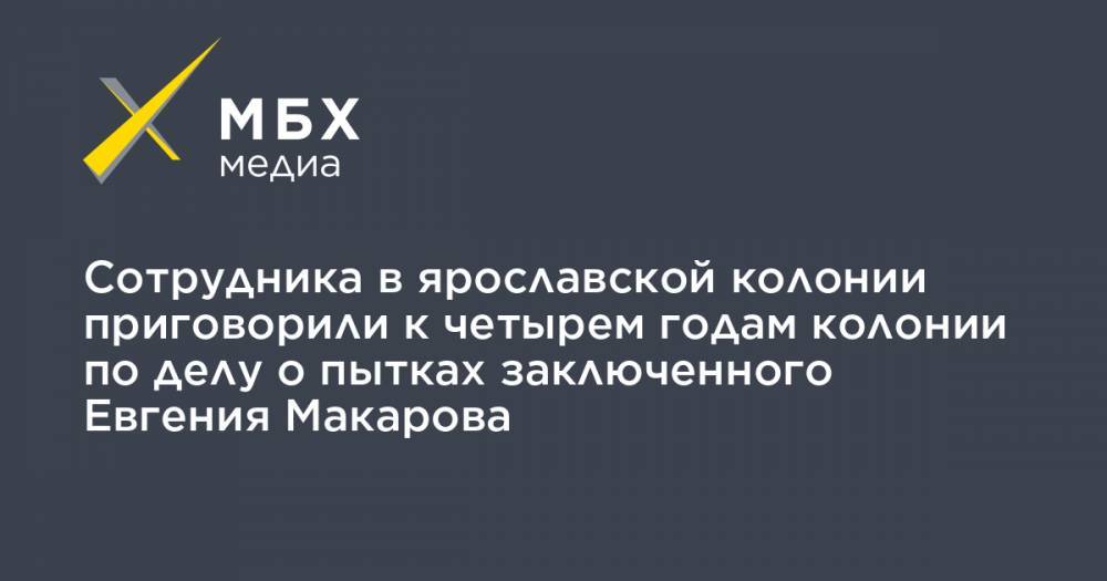 Евгений Макаров - Сергей Ефремов - Сотрудника в ярославской колонии приговорили к четырем годам колонии по делу о пытках заключенного Евгения Макарова - mbk.news - Ярославль