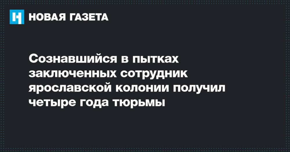 Евгений Макаров - Сергей Ефремов - Сознавшийся в пытках заключенных сотрудник ярославской колонии получил четыре года тюрьмы - novayagazeta.ru - Ярославль