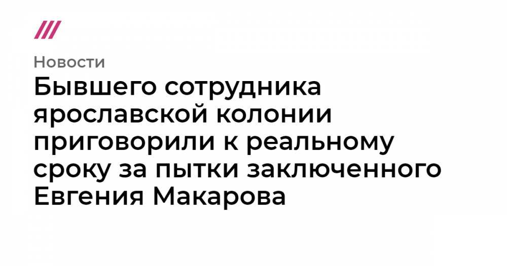 Евгений Макаров - Бывшего сотрудника ярославской колонии приговорили к реальному сроку за пытки заключенного Евгения Макарова - tvrain.ru