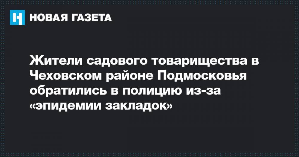 Жители садового товарищества в Чеховском районе Подмосковья обратились в полицию из-за «эпидемии закладок» - novayagazeta.ru - Московская обл. - район Чеховский