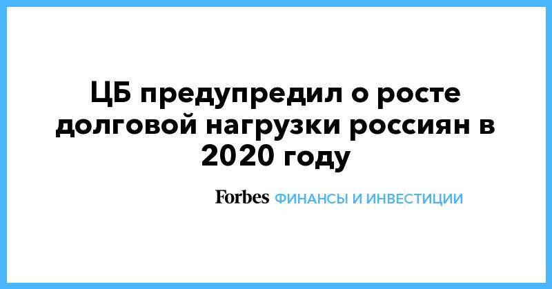 Елизавета Данилова - ЦБ предупредил о росте долговой нагрузки россиян в 2020 году - forbes.ru - Россия