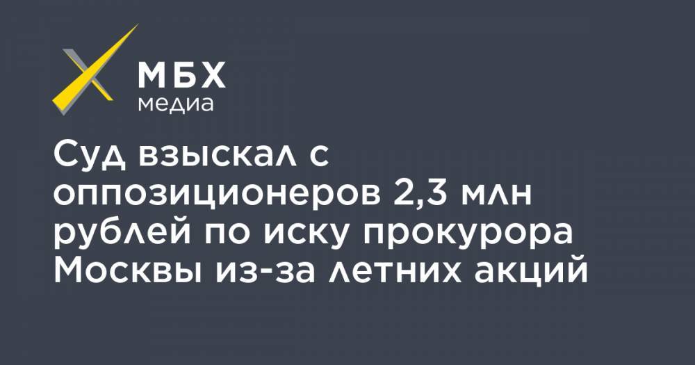 Алексей Навальный - Суд взыскал с оппозиционеров 2,3 млн рублей по иску прокурора Москвы из-за летних акций - mbk.news - Москва
