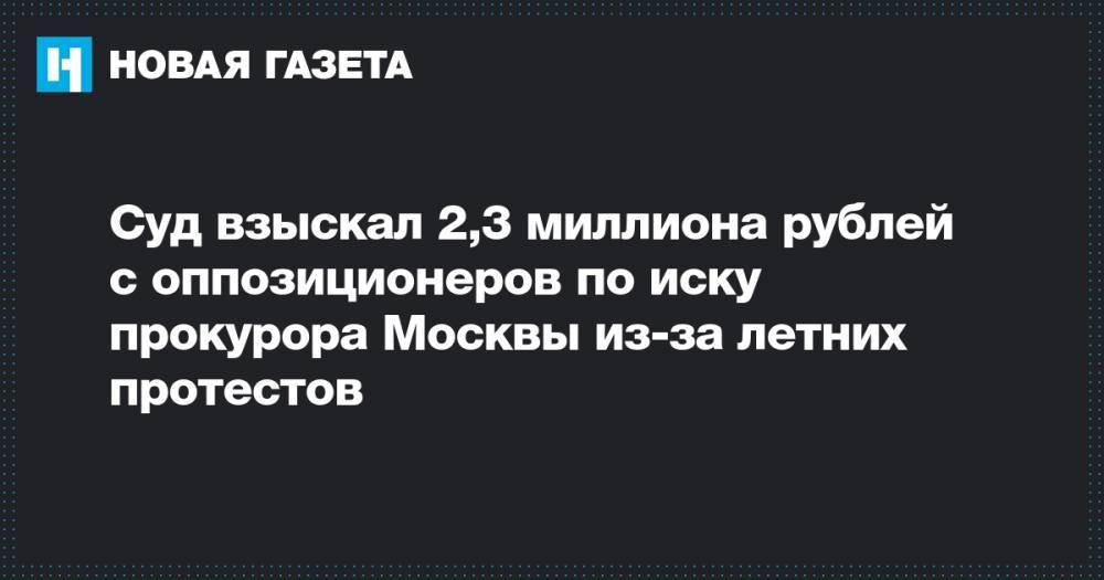 Алексей Навальный - Суд взыскал 2,3 миллиона рублей с оппозиционеров по иску прокурора Москвы из-за летних протестов - novayagazeta.ru - Москва
