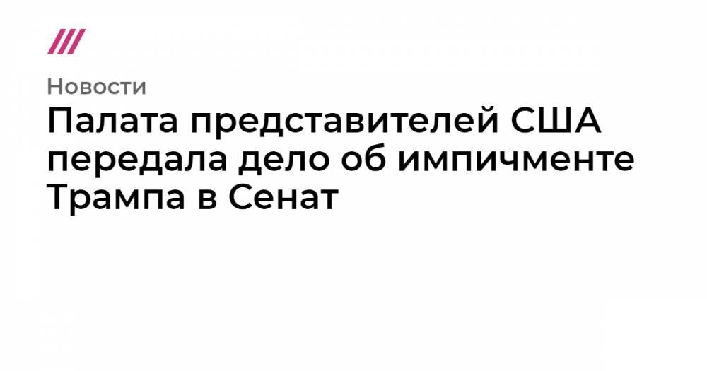 Палата представителей США передала дело об импичменте Трампа в Сенат - tvrain.ru