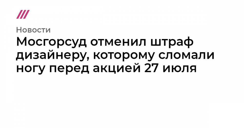 Константин Коновалов - Мосгорсуд отменил штраф дизайнеру, которому сломали ногу перед акцией 27 июля - tvrain.ru