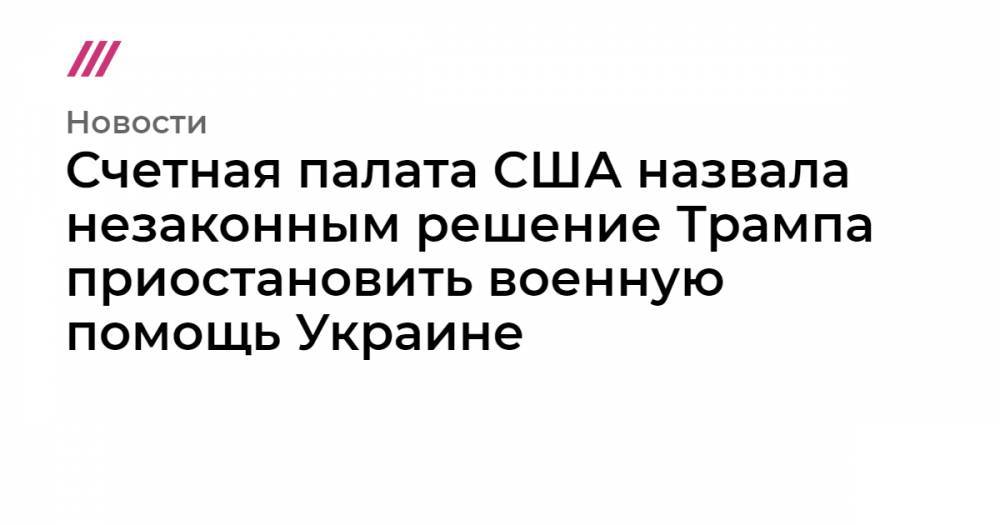 Счетная палата США назвала незаконным решение Трампа приостановить военную помощь Украине - tvrain.ru - США - Украина