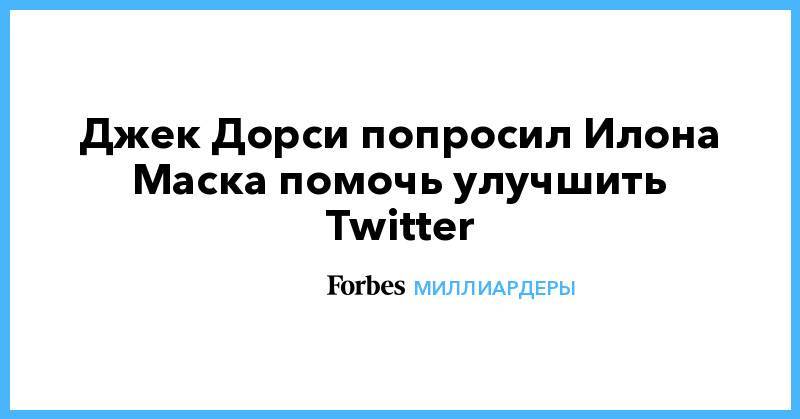 Илон Маск - Джон Дорси - Джек Дорси попросил Илона Маска помочь улучшить Twitter - forbes.ru