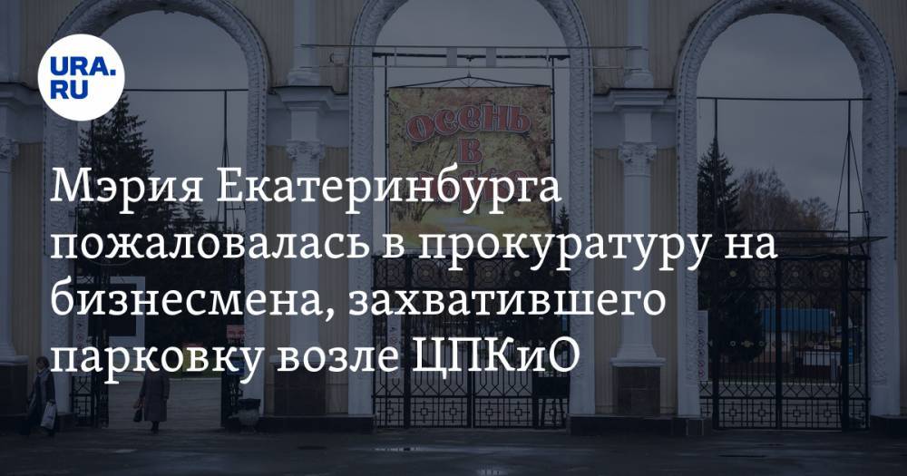 Мэрия Екатеринбурга пожаловалась в прокуратуру на бизнесмена, захватившего парковку возле ЦПКиО - ura.news - Екатеринбург - р-н Кировский