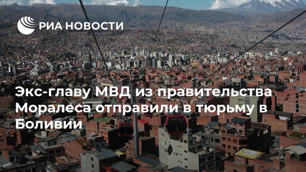 Эво Моралес - Экс-главу МВД из правительства Моралеса отправили в тюрьму в Боливии - ria.ru - Боливия