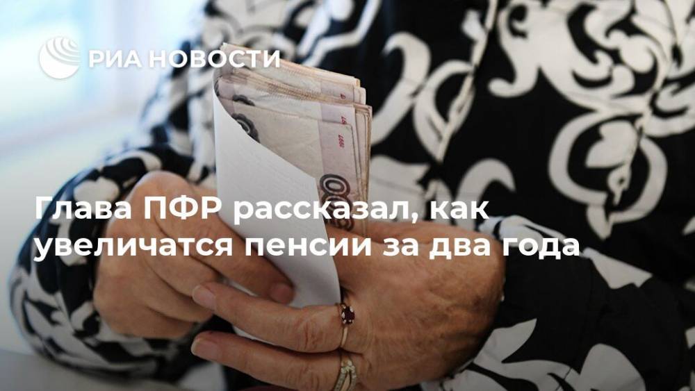 Глава ПФР рассказал, как увеличатся пенсии за два года - ria.ru - Москва - Россия