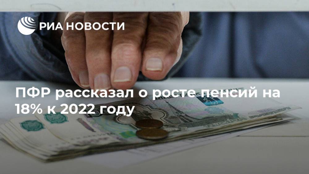 Антон Дроздов - ПФР рассказал о росте пенсий на 18% к 2022 году - ria.ru - Москва - Россия - Владимир Путин