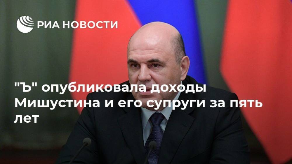 Михаил Мишустин - "Ъ" опубликовала доходы Мишустина и его супруги за пять лет - ria.ru - Москва - Россия