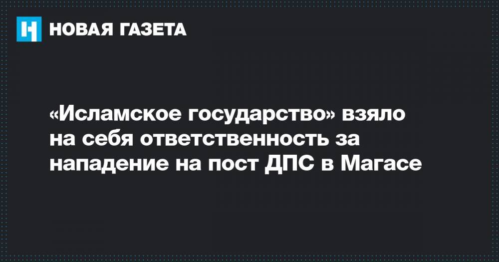 «Исламское государство» взяло на себя ответственность за нападение на пост ДПС в Магасе - novayagazeta.ru - Россия - респ. Ингушетия - Магас