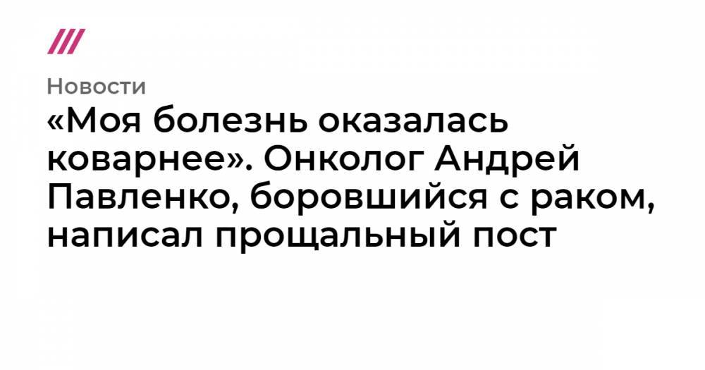 Андрей Павленко - «Моя болезнь оказалась коварнее». Онколог Андрей Павленко, боровшийся с раком, написал прощальный пост - tvrain.ru