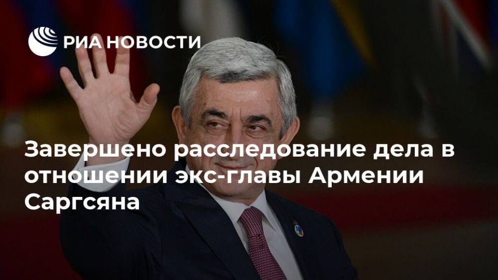 Серж Саргсян - Завершено расследование дела в отношении экс-главы Армении Саргсяна - ria.ru - Армения - Ереван